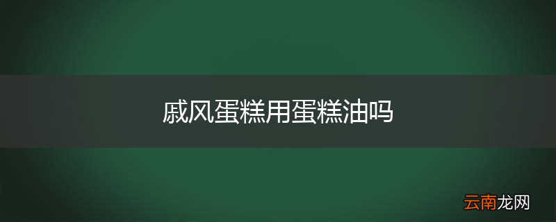 戚风蛋糕用蛋糕油吗