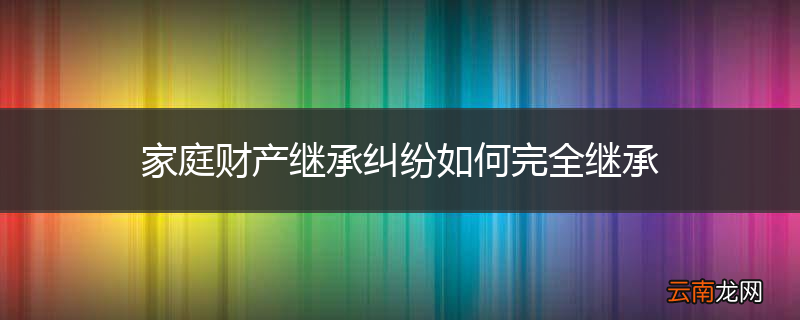 家庭财产继承纠纷如何完全继承