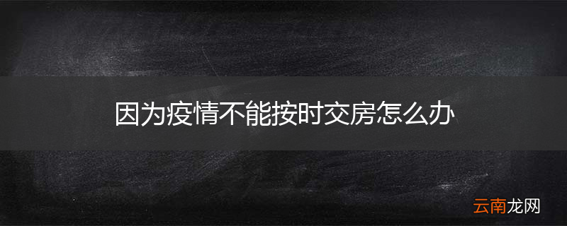 因为疫情不能按时交房怎么办