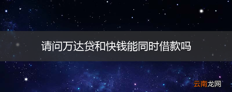 请问万达贷和快钱能同时借款吗