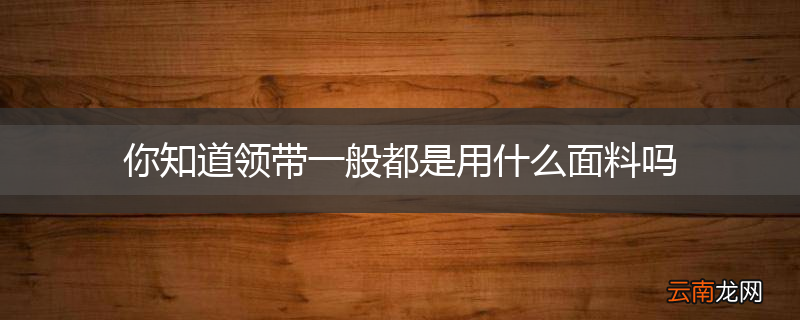 你知道领带一般都是用什么面料吗