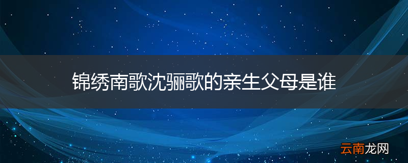 锦绣南歌沈骊歌的亲生父母是谁