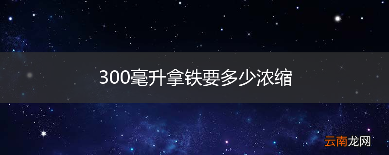 300毫升拿铁要多少浓缩