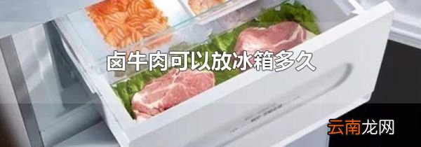 卤牛肉可以放冰箱多久
