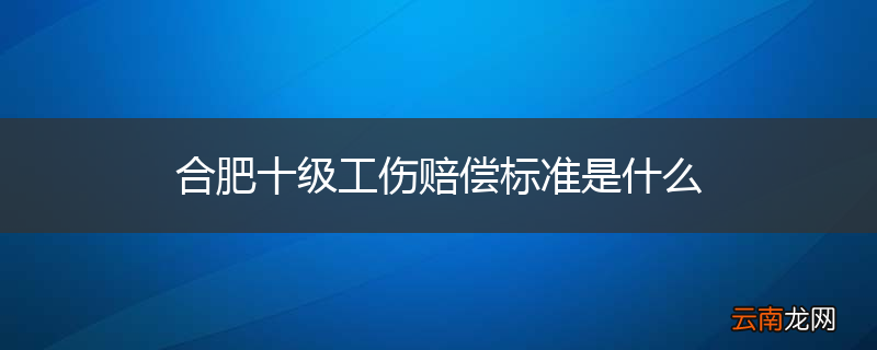 合肥十级工伤赔偿标准是什么