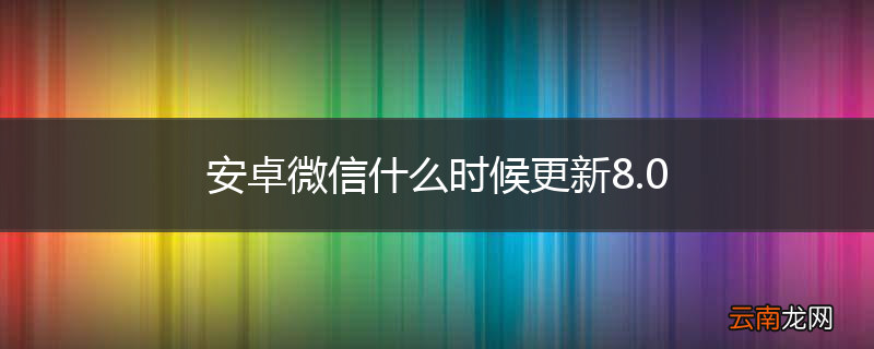 安卓微信什么时候更新8.0