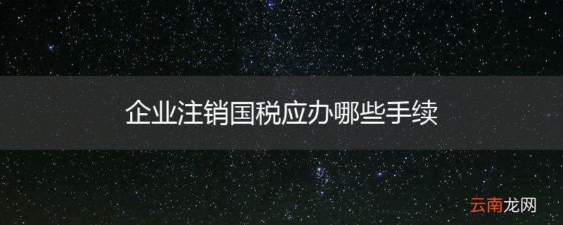 企业注销国税应办哪些手续