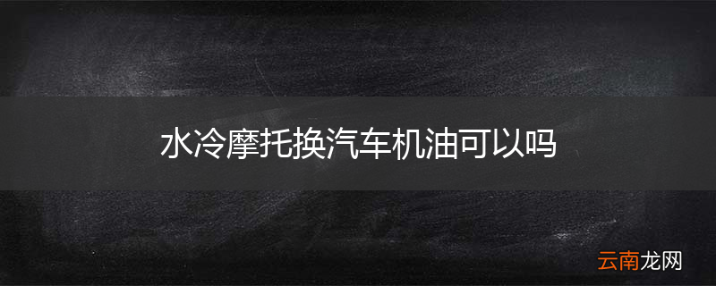 水冷摩托换汽车机油可以吗