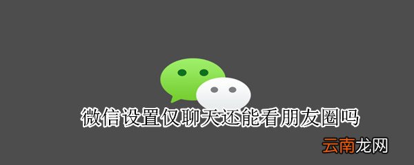 微信设置仅聊天还能看朋友圈吗