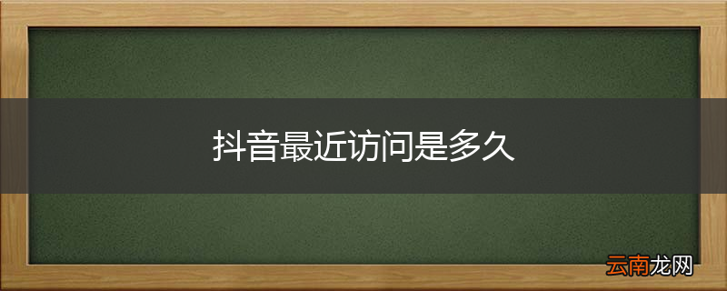 抖音最近访问是多久