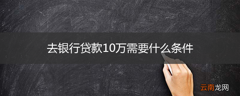 去银行贷款10万需要什么条件