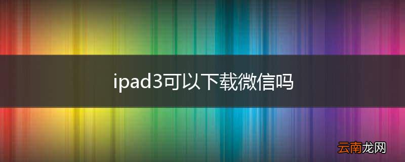 ipad3可以下载微信吗