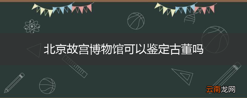 北京故宫博物馆可以鉴定古董吗
