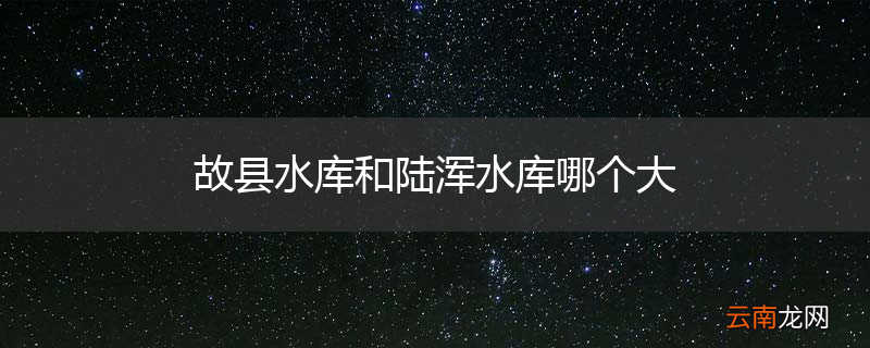 故县水库和陆浑水库哪个大