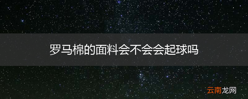 罗马棉的面料会不会会起球吗