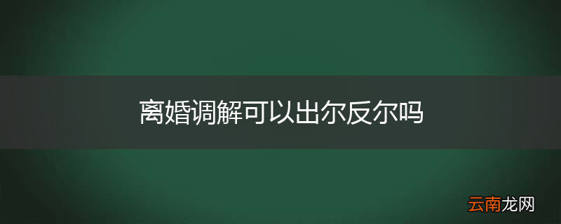 离婚调解可以出尔反尔吗