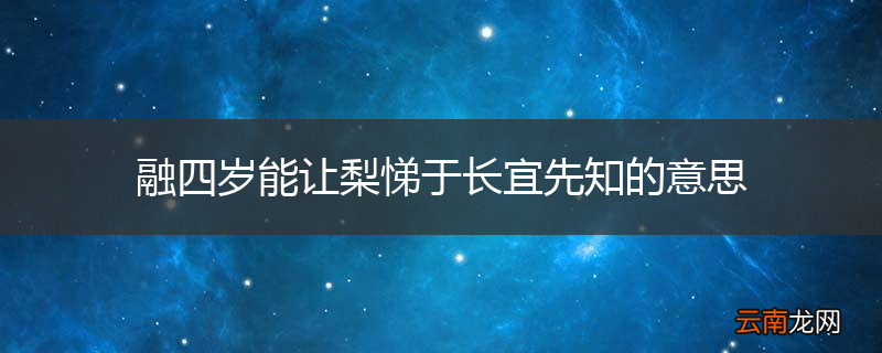 融四岁能让梨悌于长宜先知的意思