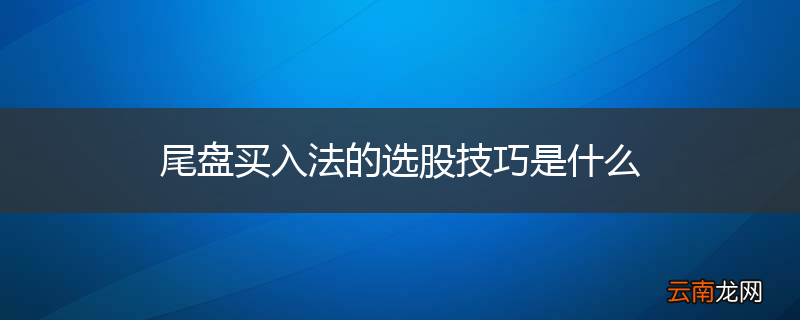 尾盘买入法的选股技巧是什么