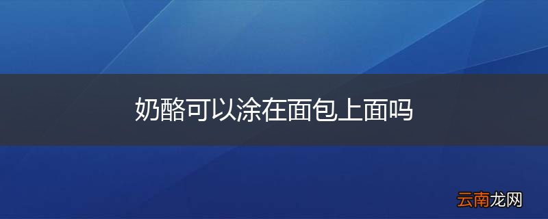 奶酪可以涂在面包上面吗