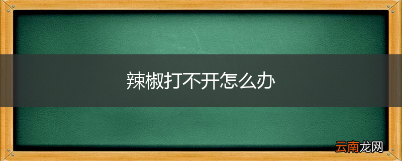 辣椒打不开怎么办
