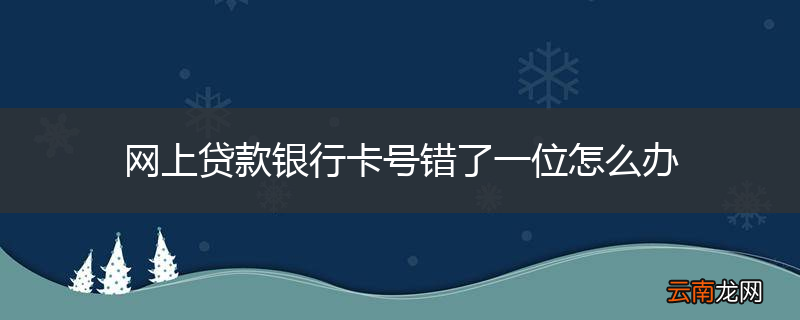 网上贷款银行卡号错了一位怎么办