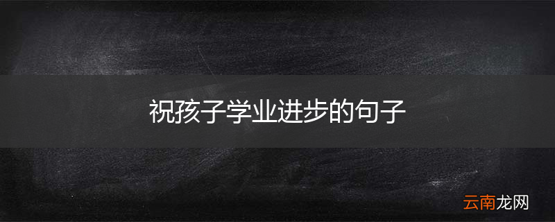 祝孩子学业进步的句子