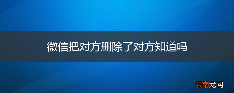 微信把对方删除了对方知道吗