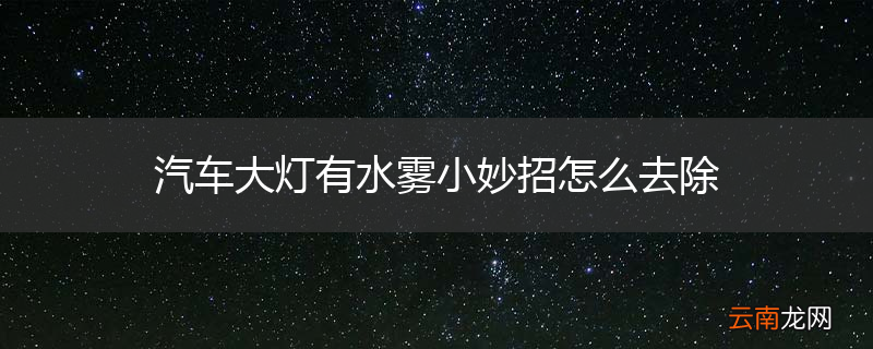 汽车大灯有水雾小妙招怎么去除