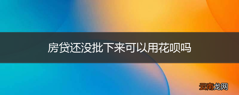 房贷还没批下来可以用花呗吗