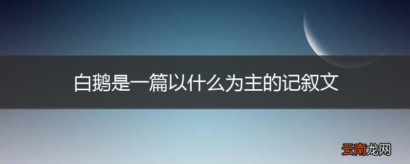 白鹅是一篇以什么为主的记叙文