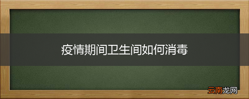 疫情期间卫生间如何消毒