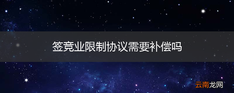 签竞业限制协议需要补偿吗