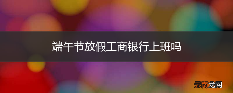 端午节放假工商银行上班吗