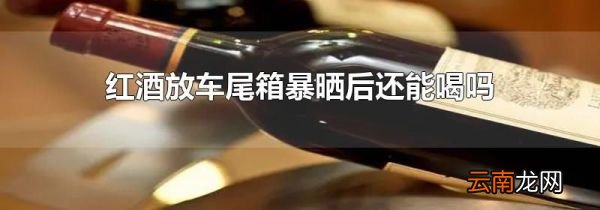 红酒放车尾箱暴晒后还能喝吗