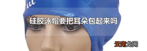 硅胶泳帽要把耳朵包起来吗
