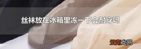 丝袜放在冰箱里冻一下会耐穿吗