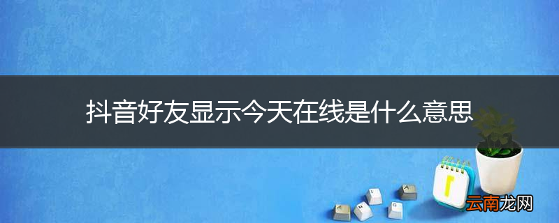 抖音好友显示今天在线是什么意思