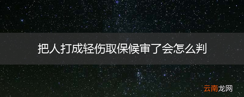 把人打成轻伤取保候审了会怎么判