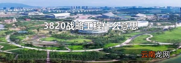 3820战略工程什么意思