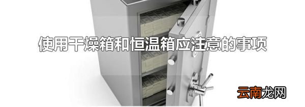 使用干燥箱和恒温箱应注意的事项