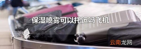 保湿喷雾可以托运吗飞机