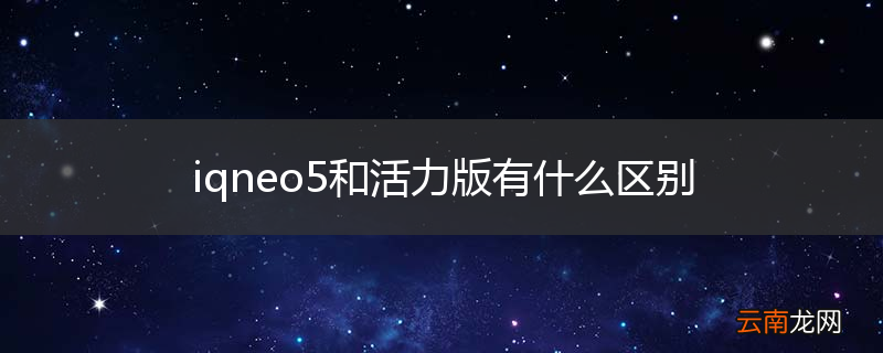 iqneo5和活力版有什么区别