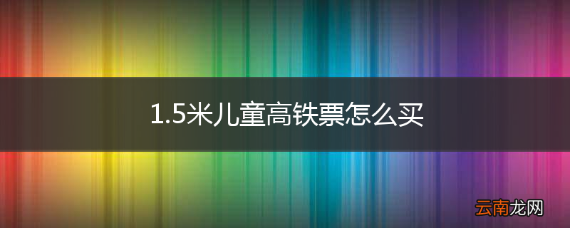 1.5米儿童高铁票怎么买