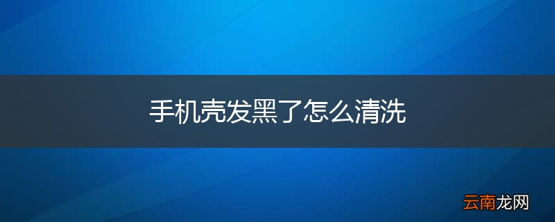 手机壳发黑了怎么清洗