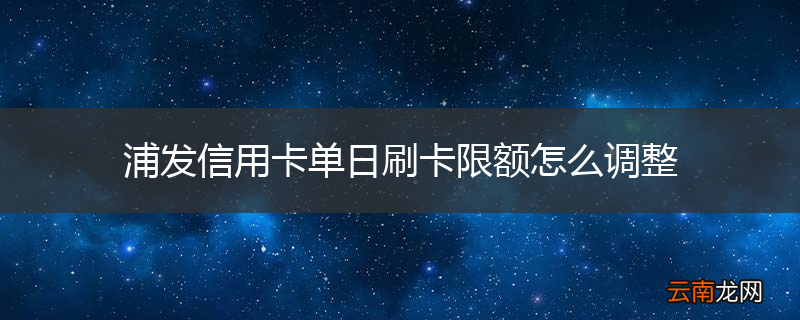 浦发信用卡单日刷卡限额怎么调整