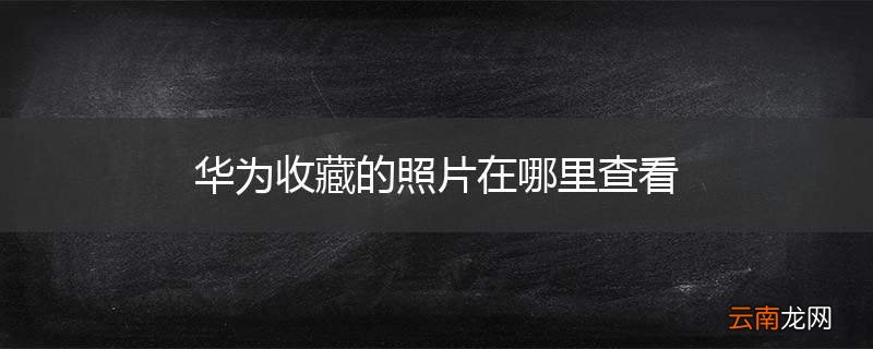 华为收藏的照片在哪里查看