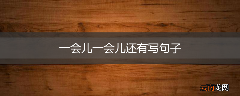 一会儿一会儿还有写句子