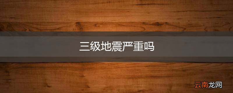 三级地震严重吗