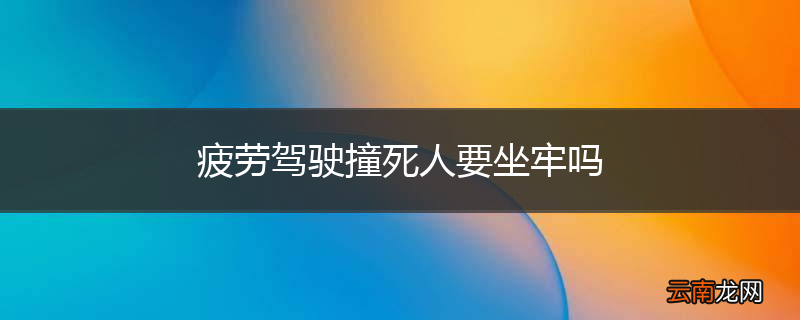 疲劳驾驶撞死人要坐牢吗