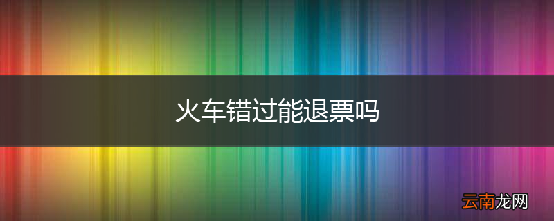 火车错过能退票吗